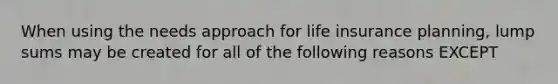 When using the needs approach for life insurance planning, lump sums may be created for all of the following reasons EXCEPT