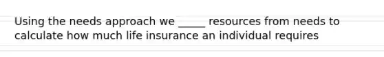 Using the needs approach we _____ resources from needs to calculate how much life insurance an individual requires