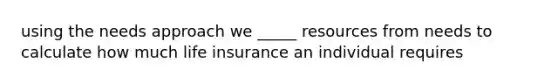 using the needs approach we _____ resources from needs to calculate how much life insurance an individual requires