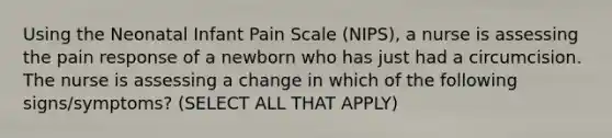 Using the Neonatal Infant Pain Scale (NIPS), a nurse is assessing the pain response of a newborn who has just had a circumcision. The nurse is assessing a change in which of the following signs/symptoms? (SELECT ALL THAT APPLY)