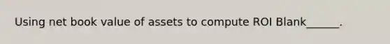 Using net book value of assets to compute ROI Blank______.