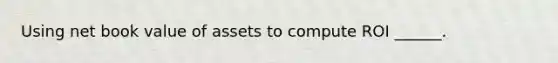 Using net book value of assets to compute ROI ______.