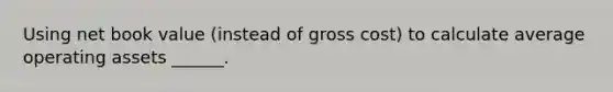 Using net book value (instead of gross cost) to calculate average operating assets ______.