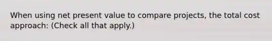 When using net present value to compare projects, the total cost approach: (Check all that apply.)