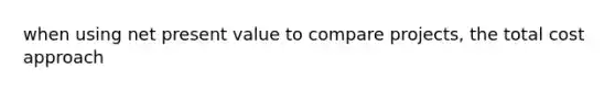 when using net present value to compare projects, the total cost approach