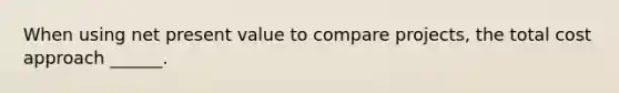 When using net present value to compare projects, the total cost approach ______.