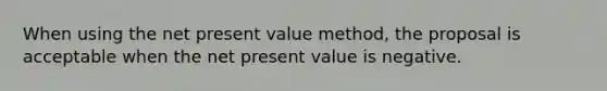 When using the net present value method, the proposal is acceptable when the net present value is negative.