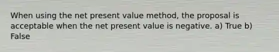 When using the net present value method, the proposal is acceptable when the net present value is negative. a) True b) False