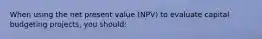 When using the net present value (NPV) to evaluate capital budgeting projects, you should: