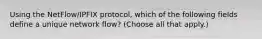 Using the NetFlow/IPFIX protocol, which of the following fields define a unique network flow? (Choose all that apply.)