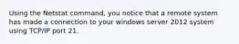 Using the Netstat command, you notice that a remote system has made a connection to your windows server 2012 system using TCP/IP port 21.