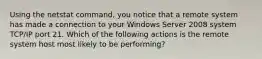 Using the netstat command, you notice that a remote system has made a connection to your Windows Server 2008 system TCP/IP port 21. Which of the following actions is the remote system host most likely to be performing?