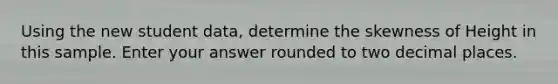 Using the new student data, determine the skewness of Height in this sample. Enter your answer rounded to two decimal places.