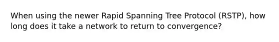 When using the newer Rapid Spanning Tree Protocol (RSTP), how long does it take a network to return to convergence?