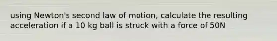 using Newton's second law of motion, calculate the resulting acceleration if a 10 kg ball is struck with a force of 50N