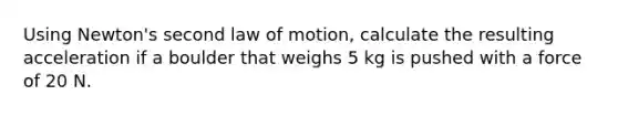 Using Newton's second law of motion, calculate the resulting acceleration if a boulder that weighs 5 kg is pushed with a force of 20 N.