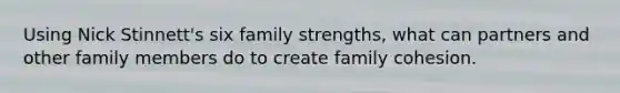 Using Nick Stinnett's six family strengths, what can partners and other family members do to create family cohesion.