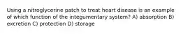 Using a nitroglycerine patch to treat heart disease is an example of which function of the integumentary system? A) absorption B) excretion C) protection D) storage