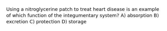 Using a nitroglycerine patch to treat heart disease is an example of which function of the integumentary system? A) absorption B) excretion C) protection D) storage