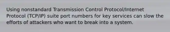 Using nonstandard Transmission Control Protocol/Internet Protocol (TCP/IP) suite port numbers for key services can slow the efforts of attackers who want to break into a system.