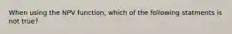 When using the NPV function, which of the following statments is not true?