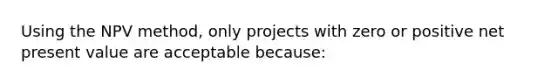 Using the NPV method, only projects with zero or positive net present value are acceptable because: