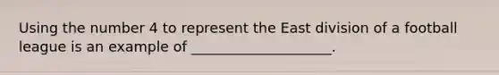 Using the number 4 to represent the East division of a football league is an example of ____________________.
