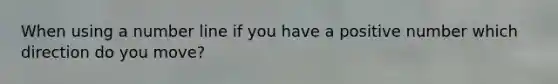 When using a number line if you have a positive number which direction do you move?