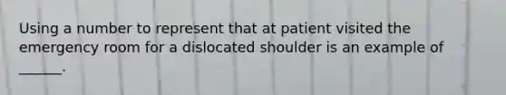 Using a number to represent that at patient visited the emergency room for a dislocated shoulder is an example of ______.