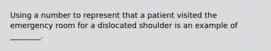 Using a number to represent that a patient visited the emergency room for a dislocated shoulder is an example of ________.