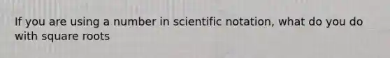 If you are using a number in scientific notation, what do you do with square roots