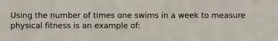 Using the number of times one swims in a week to measure physical fitness is an example of: