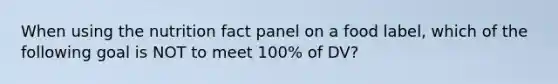 When using the nutrition fact panel on a food label, which of the following goal is NOT to meet 100% of DV?