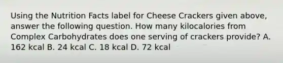 Using the Nutrition Facts label for Cheese Crackers given above, answer the following question. How many kilocalories from Complex Carbohydrates does one serving of crackers provide? A. 162 kcal B. 24 kcal C. 18 kcal D. 72 kcal