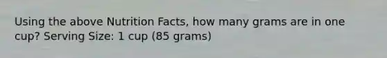 Using the above Nutrition Facts, how many grams are in one cup? Serving Size: 1 cup (85 grams)