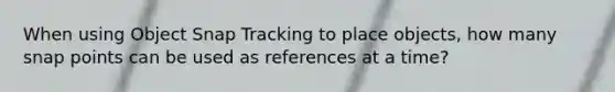 When using Object Snap Tracking to place objects, how many snap points can be used as references at a time?