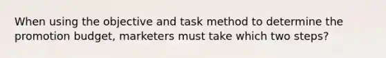 When using the objective and task method to determine the promotion budget, marketers must take which two steps?