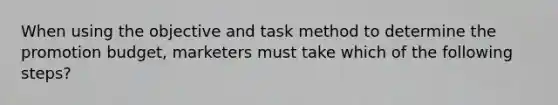 When using the objective and task method to determine the promotion budget, marketers must take which of the following steps?