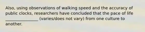 Also, using observations of walking speed and the accuracy of public clocks, researchers have concluded that the pace of life ________________ (varies/does not vary) from one culture to another.