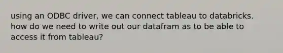 using an ODBC driver, we can connect tableau to databricks. how do we need to write out our datafram as to be able to access it from tableau?