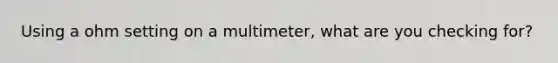 Using a ohm setting on a multimeter, what are you checking for?