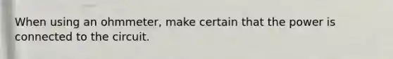 When using an ohmmeter, make certain that the power is connected to the circuit.