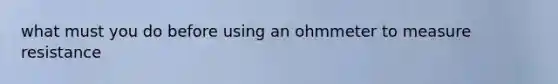 what must you do before using an ohmmeter to measure resistance