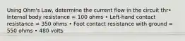 Using Ohm's Law, determine the current flow in the circuit thr• Internal body resistance = 100 ohms • Left-hand contact resistance = 350 ohms • Foot contact resistance with ground = 550 ohms • 480 volts