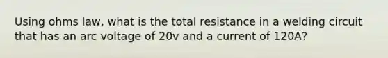 Using ohms law, what is the total resistance in a welding circuit that has an arc voltage of 20v and a current of 120A?