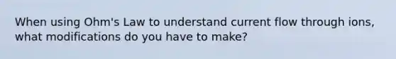 When using Ohm's Law to understand current flow through ions, what modifications do you have to make?