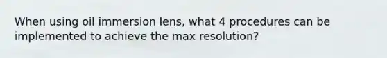 When using oil immersion lens, what 4 procedures can be implemented to achieve the max resolution?