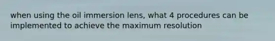 when using the oil immersion lens, what 4 procedures can be implemented to achieve the maximum resolution