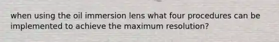 when using the oil immersion lens what four procedures can be implemented to achieve the maximum resolution?