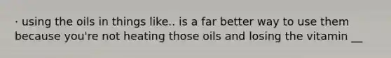 · using the oils in things like.. is a far better way to use them because you're not heating those oils and losing the vitamin __